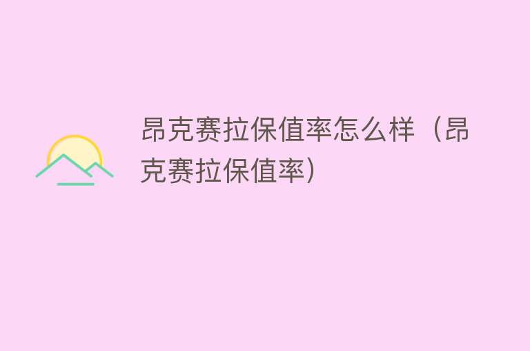 昂克赛拉保值率怎么样（昂克赛拉保值率）