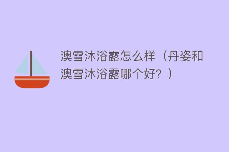 澳雪沐浴露怎么样(丹姿和澳雪沐浴露哪个好?) 澳雪沐浴露怎么样(丹姿和澳雪沐浴露哪个好?)