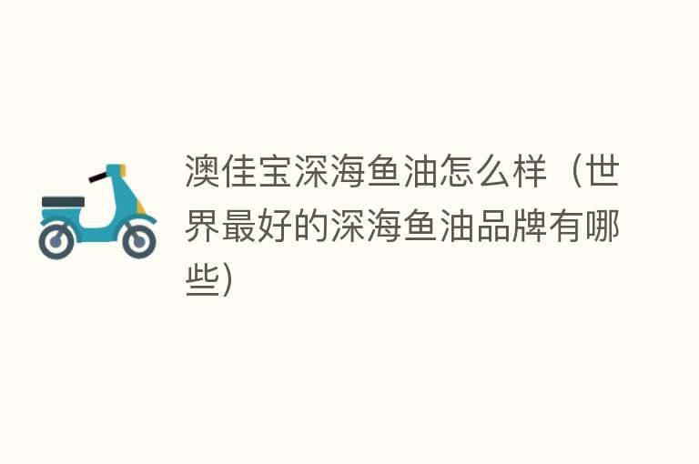 澳佳宝深海鱼油怎么样（世界最好的深海鱼油品牌有哪些） 