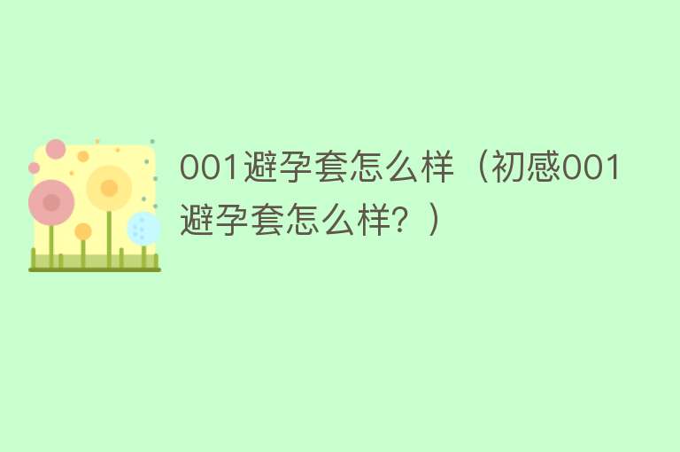 001避孕套怎么样(初感001避孕套怎么样?) 001避孕套怎么样(初感001避孕套怎么样?)