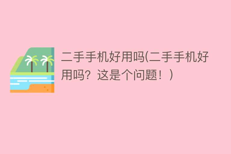 二手手机好用吗(二手手机好用吗?这是个问题!) 二手手机好用吗(二手手机好用吗?这是个问题!)