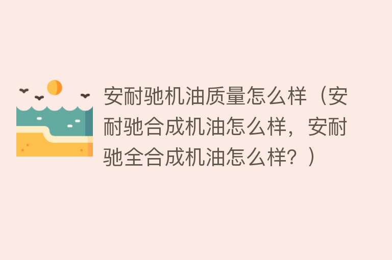 安耐驰机油质量怎么样(安耐驰合成机油怎么样,安耐驰全合成机油怎么样?) 安耐驰机油质量怎么样(安耐驰合成机油怎么样,安耐驰全合成机油怎么样?)