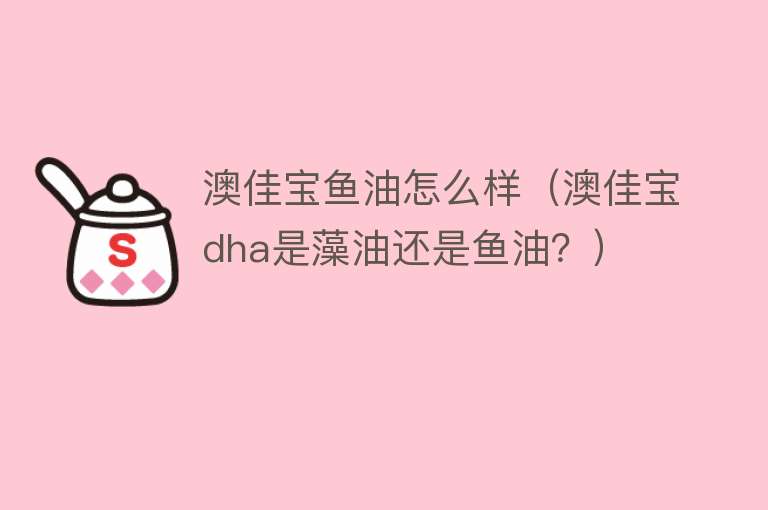 澳佳宝鱼油怎么样(澳佳宝dha是藻油还是鱼油?) 澳佳宝鱼油怎么样(澳佳宝dha是藻油还是鱼油?)