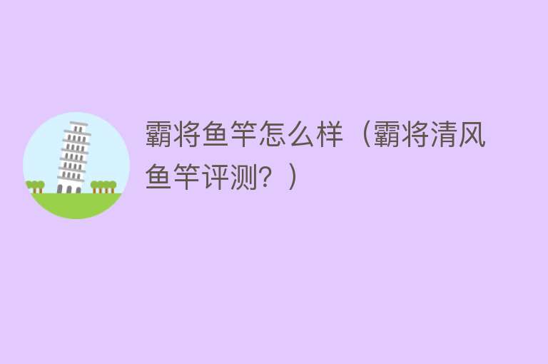 霸将鱼竿怎么样(霸将清风鱼竿评测?) 霸将鱼竿怎么样(霸将清风鱼竿评测?)