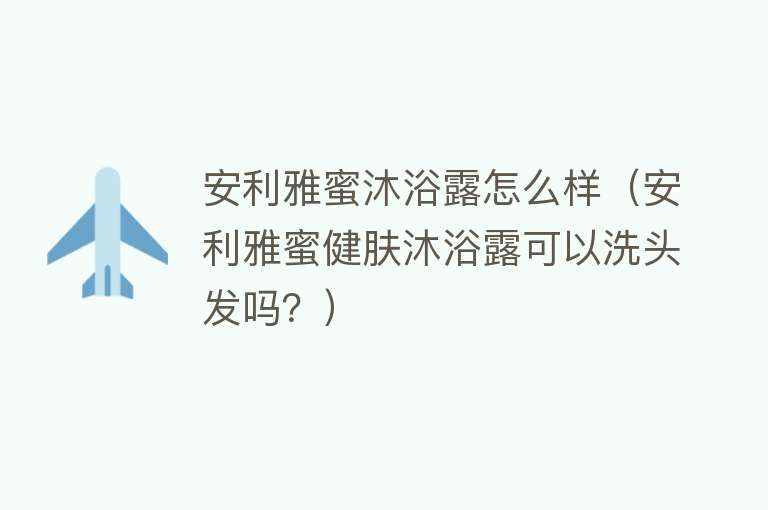 安利雅蜜沐浴露怎么样(安利雅蜜健肤沐浴露可以洗头发吗?) 安利雅蜜沐浴露怎么样(安利雅蜜健肤沐浴露可以洗头发吗?)