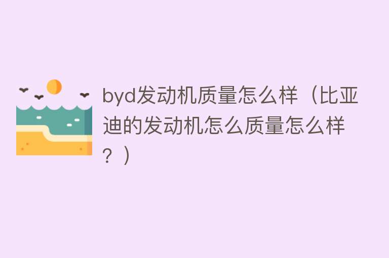 byd发动机质量怎么样（比亚迪的发动机怎么质量怎么样？）