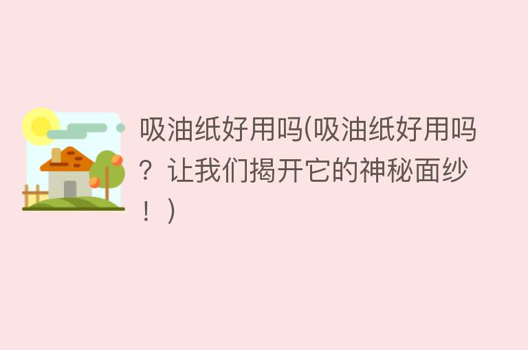 吸油纸好用吗(吸油纸好用吗?让我们揭开它的神秘面纱!) 吸油纸好用吗(吸油纸好用吗?让我们揭开它的神秘面纱!)
