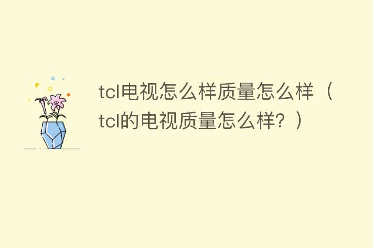 tcl电视怎么样质量怎么样(tcl的电视质量怎么样?) tcl电视怎么样质量怎么样(tcl的电视质量怎么样?)