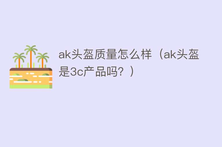 ak头盔质量怎么样(ak头盔是3c产品吗?) ak头盔质量怎么样(ak头盔是3c产品吗?)