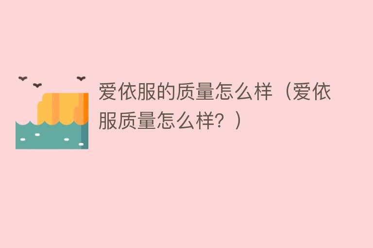 爱依服的质量怎么样(爱依服质量怎么样?) 爱依服的质量怎么样(爱依服质量怎么样?)