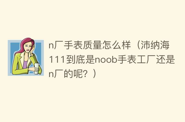 n厂手表质量怎么样(沛纳海111到底是noob手表工厂还是n厂的呢?) n厂手表质量怎么样(沛纳海111到底是noob手表工厂还是n厂的呢?)