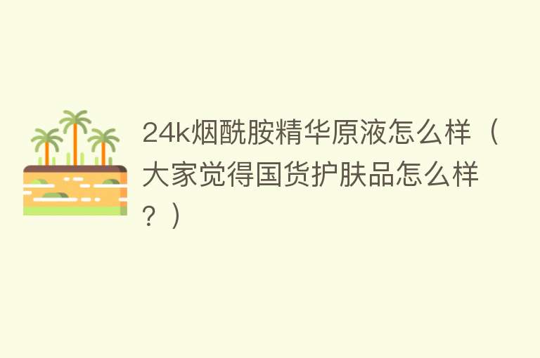 24k烟酰胺精华原液怎么样（大家觉得国货护肤品怎么样？） 