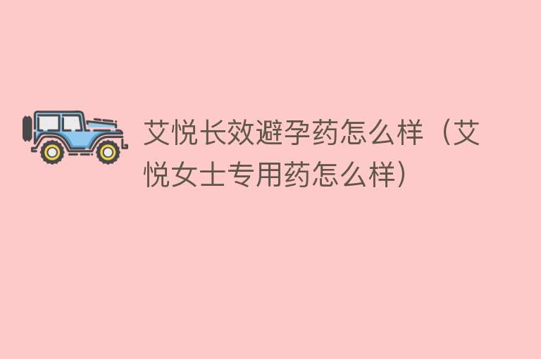 艾悦长效避孕药怎么样(艾悦女士专用药怎么样) 艾悦长效避孕药怎么样(艾悦女士专用药怎么样)