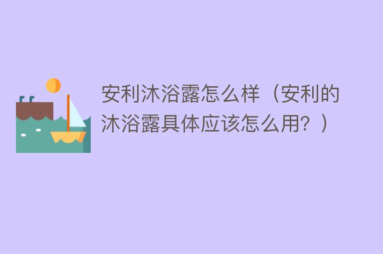 安利沐浴露怎么样（安利的沐浴露具体应该怎么用？）