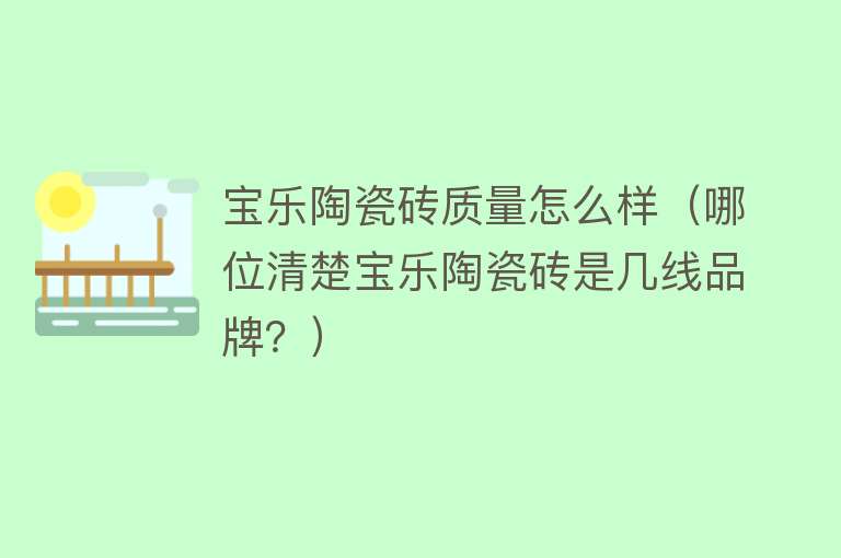 宝乐陶瓷砖质量怎么样(哪位清楚宝乐陶瓷砖是几线品牌?) 宝乐陶瓷砖质量怎么样(哪位清楚宝乐陶瓷砖是几线品牌?)