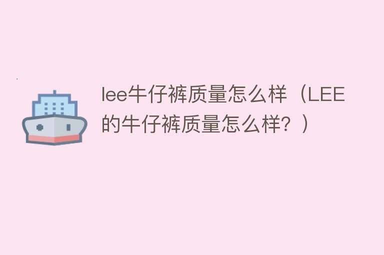 lee牛仔裤质量怎么样(LEE的牛仔裤质量怎么样?) lee牛仔裤质量怎么样(LEE的牛仔裤质量怎么样?)