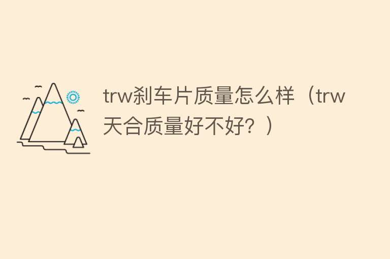 trw刹车片质量怎么样(trw天合质量好不好?) trw刹车片质量怎么样(trw天合质量好不好?)
