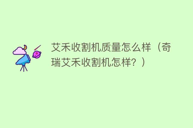 艾禾收割机质量怎么样(奇瑞艾禾收割机怎样?) 艾禾收割机质量怎么样(奇瑞艾禾收割机怎样?)