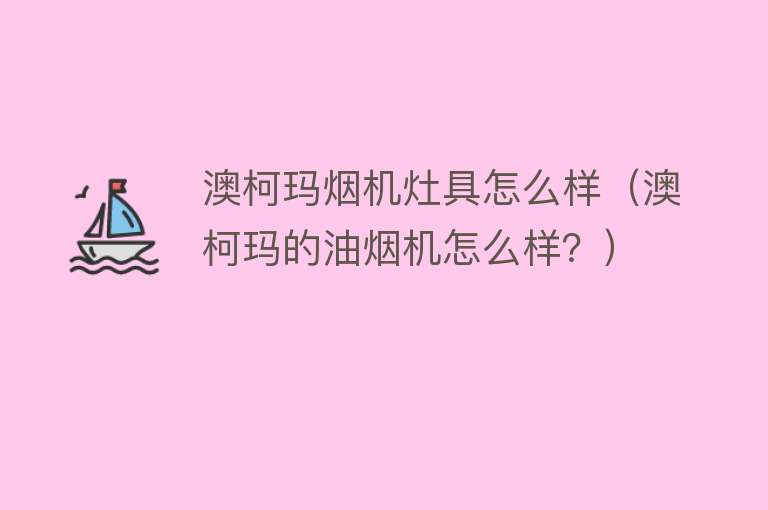 澳柯玛烟机灶具怎么样（澳柯玛的油烟机怎么样？） 