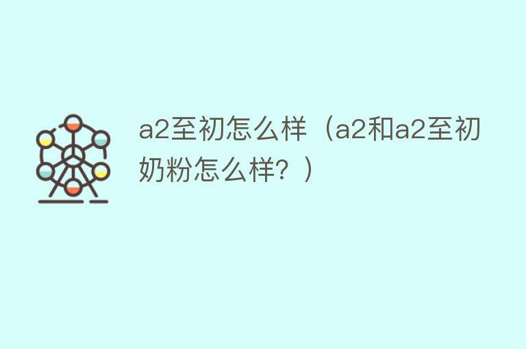 a2至初怎么样（a2和a2至初奶粉怎么样？） 