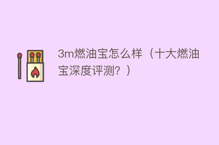 3m燃油宝怎么样（十大燃油宝深度评测？）