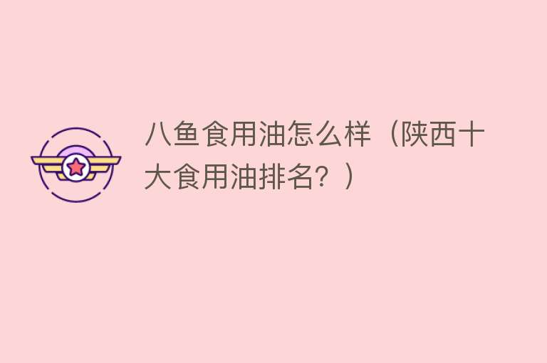 八鱼食用油怎么样(陕西十大食用油排名?) 八鱼食用油怎么样(陕西十大食用油排名?)