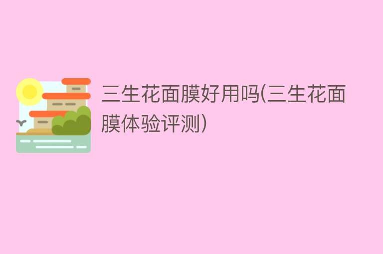 三生花面膜好用吗(三生花面膜体验评测) 三生花面膜好用吗(三生花面膜体验评测)