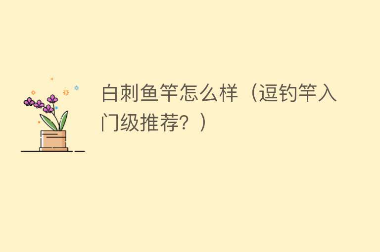 白刺鱼竿怎么样(逗钓竿入门级推荐?) 白刺鱼竿怎么样(逗钓竿入门级推荐?)
