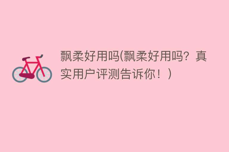 飘柔好用吗(飘柔好用吗?真实用户评测告诉你!) 飘柔好用吗(飘柔好用吗?真实用户评测告诉你!)
