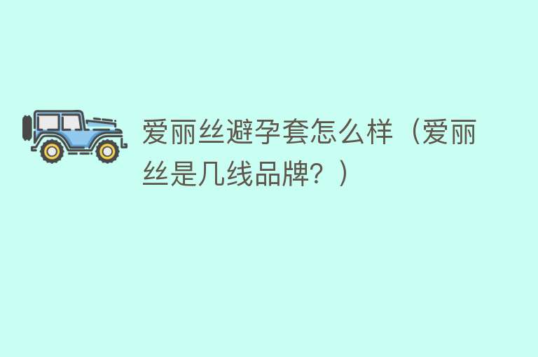 爱丽丝避孕套怎么样(爱丽丝是几线品牌?) 爱丽丝避孕套怎么样(爱丽丝是几线品牌?)