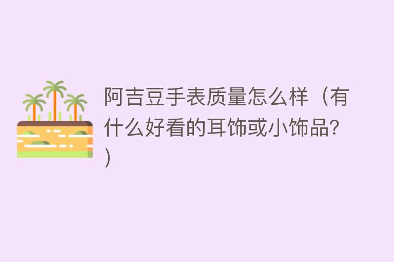 阿吉豆手表质量怎么样（有什么好看的耳饰或小饰品？） 