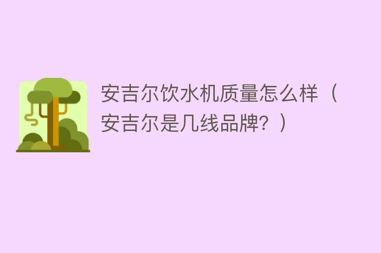 安吉尔饮水机质量怎么样(安吉尔是几线品牌?) 安吉尔饮水机质量怎么样(安吉尔是几线品牌?)