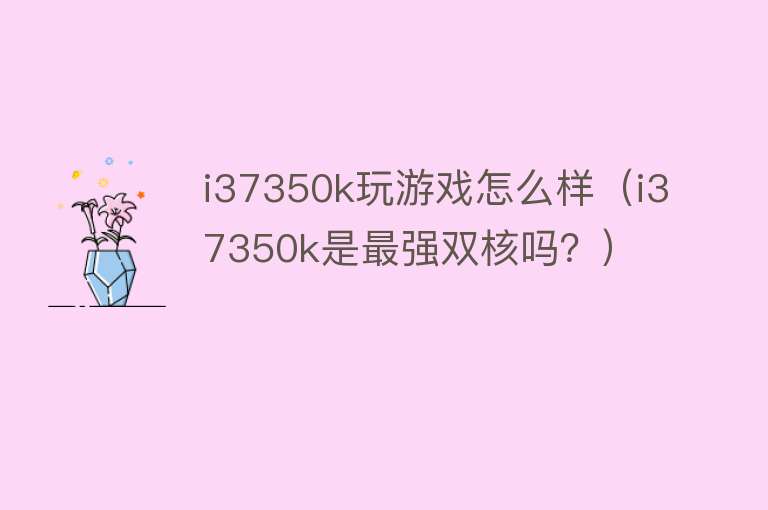 i37350k玩游戏怎么样(i3 7350k是最强双核吗?) i37350k玩游戏怎么样(i3 7350k是最强双核吗?)