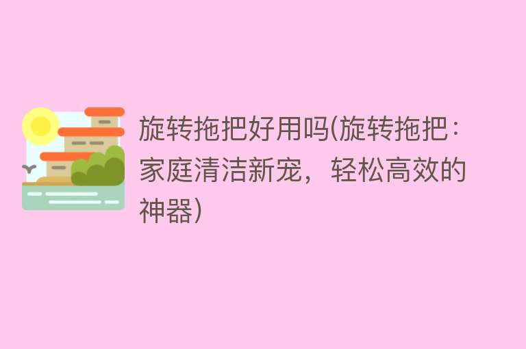 旋转拖把好用吗(旋转拖把:家庭清洁新宠,轻松高效的神器) 旋转拖把好用吗(旋转拖把:家庭清洁新宠,轻松高效的神器)