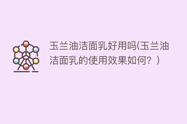 玉兰油洁面乳好用吗(玉兰油洁面乳的使用效果如何？)