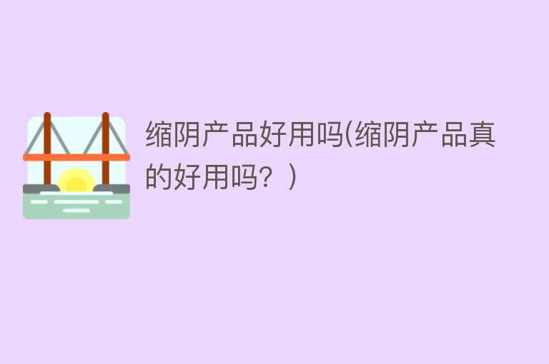 缩阴产品好用吗(缩阴产品真的好用吗?) 缩阴产品好用吗(缩阴产品真的好用吗?)