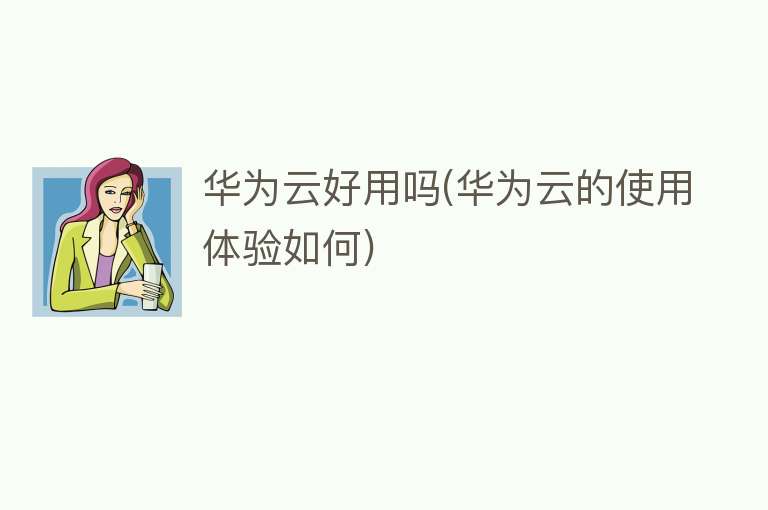 华为云好用吗(华为云的使用体验如何)