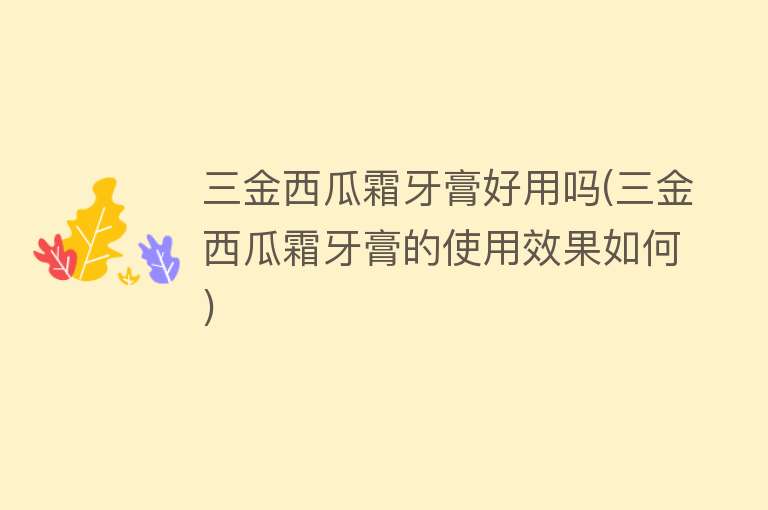 三金西瓜霜牙膏好用吗(三金西瓜霜牙膏的使用效果如何) 三金西瓜霜牙膏好用吗(三金西瓜霜牙膏的使用效果如何)
