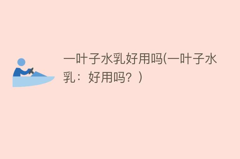 一叶子水乳好用吗(一叶子水乳:好用吗?) 一叶子水乳好用吗(一叶子水乳:好用吗?)