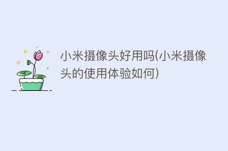 小米摄像头好用吗(小米摄像头的使用体验如何) 小米摄像头好用吗(小米摄像头的使用体验如何)