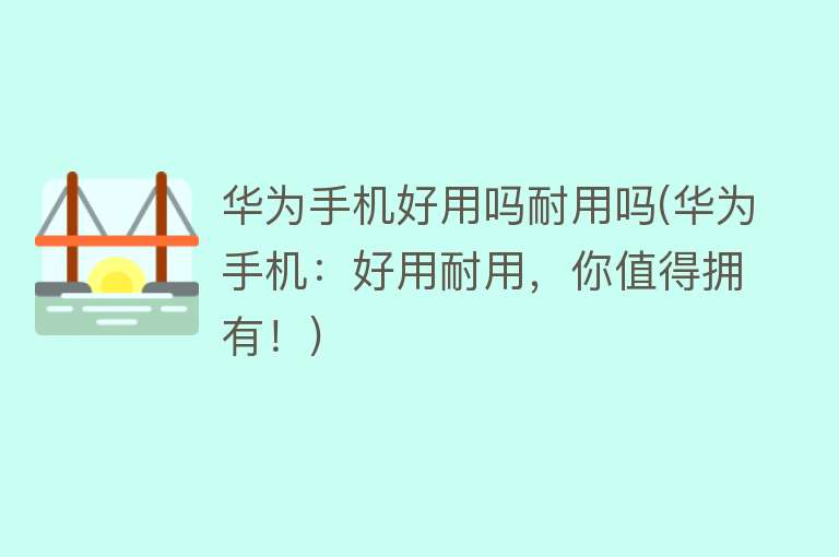 华为手机好用吗耐用吗(华为手机:好用耐用,你值得拥有!) 华为手机好用吗耐用吗(华为手机:好用耐用,你值得拥有!)