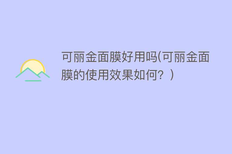 可丽金面膜好用吗(可丽金面膜的使用效果如何?) 可丽金面膜好用吗(可丽金面膜的使用效果如何?)