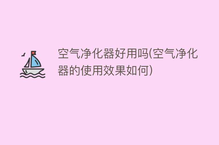 空气净化器好用吗(空气净化器的使用效果如何) 空气净化器好用吗(空气净化器的使用效果如何)