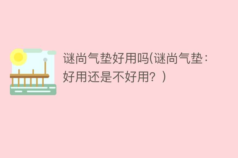 谜尚气垫好用吗(谜尚气垫:好用还是不好用?) 谜尚气垫好用吗(谜尚气垫:好用还是不好用?)