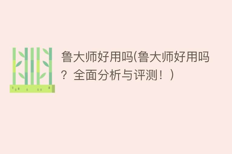 鲁大师好用吗(鲁大师好用吗?全面分析与评测!) 鲁大师好用吗(鲁大师好用吗?全面分析与评测!)
