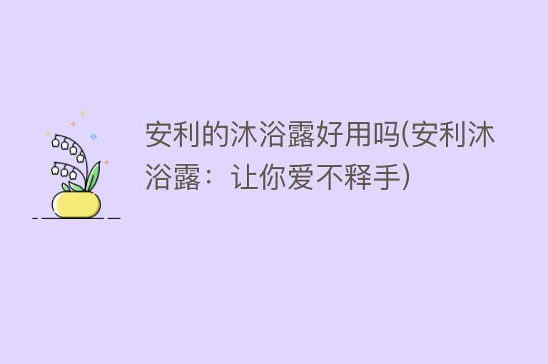 安利的沐浴露好用吗(安利沐浴露：让你爱不释手)