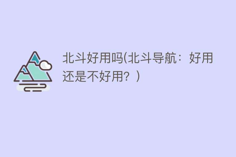 北斗好用吗(北斗导航:好用还是不好用?) 北斗好用吗(北斗导航:好用还是不好用?)