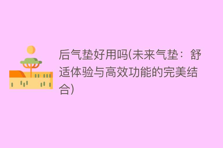 后气垫好用吗(未来气垫:舒适体验与高效功能的完美结合) 后气垫好用吗(未来气垫:舒适体验与高效功能的完美结合)