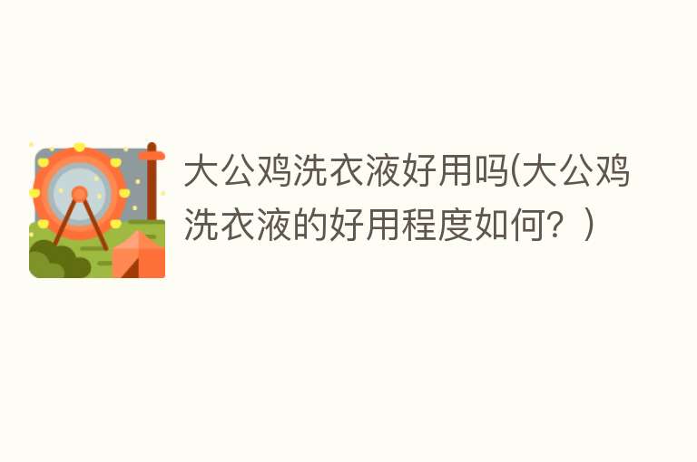 大公鸡洗衣液好用吗(大公鸡洗衣液的好用程度如何?) 大公鸡洗衣液好用吗(大公鸡洗衣液的好用程度如何?)
