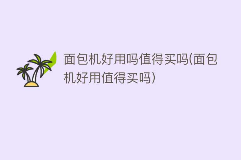 面包机好用吗值得买吗(面包机好用值得买吗) 面包机好用吗值得买吗(面包机好用值得买吗)